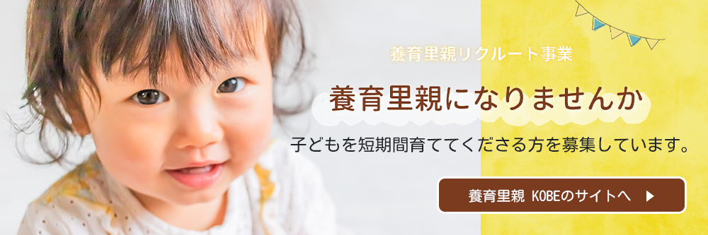 養育里親リクルート事業 養育里親になりませんか 子供を短期間育ててくださる方を募集しています。養育里親 KOBEのサイトへ